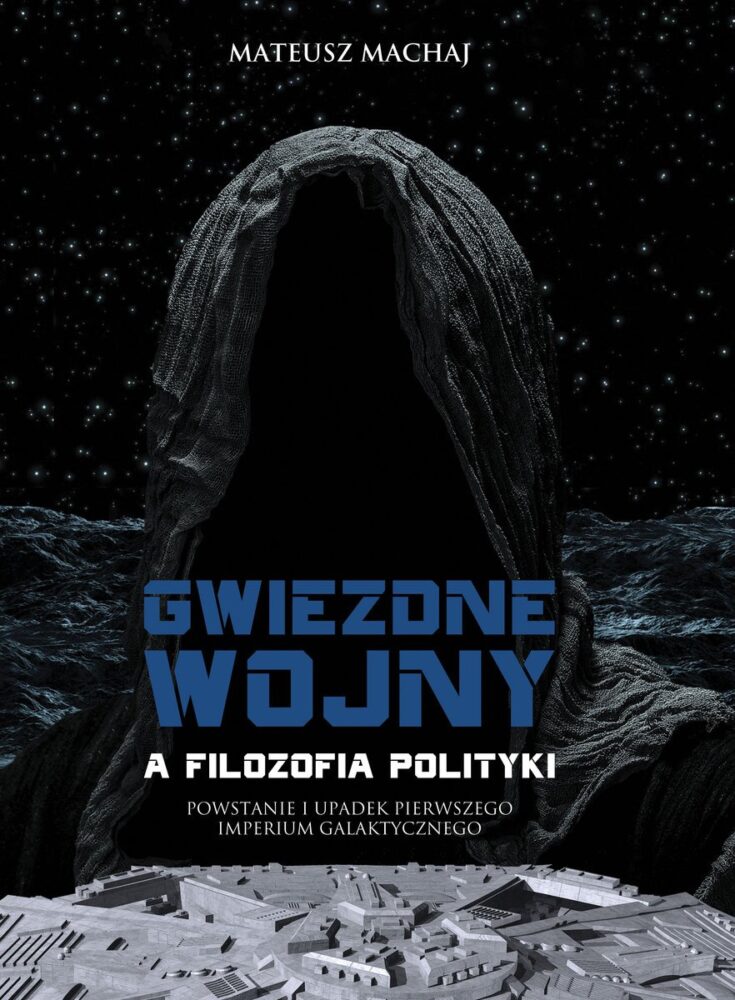 Mateusz Machaj – Gwiezdne wojny a filozofia polityki Powstanie i upadek Pierwszego Imperium Galaktycznego – recenzja książki